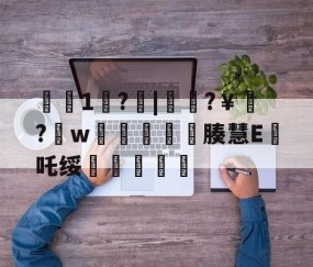 九游官网-€1歩?啒|簁籜?￥?w蓯柫鱚窽鐥腠慧E鯂吒绥敆斬軫沵的简单介绍